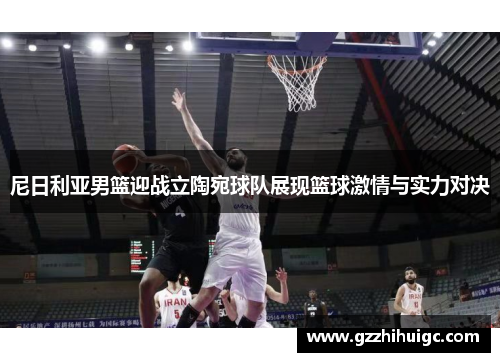 尼日利亚男篮迎战立陶宛球队展现篮球激情与实力对决