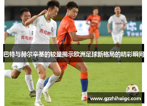 巴特与赫尔辛基的较量揭示欧洲足球新格局的精彩瞬间