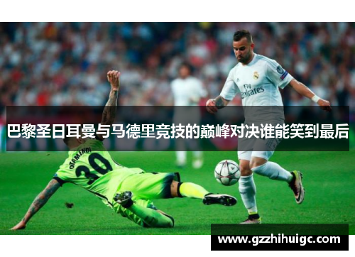 巴黎圣日耳曼与马德里竞技的巅峰对决谁能笑到最后