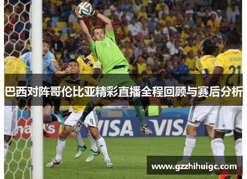巴西对阵哥伦比亚精彩直播全程回顾与赛后分析