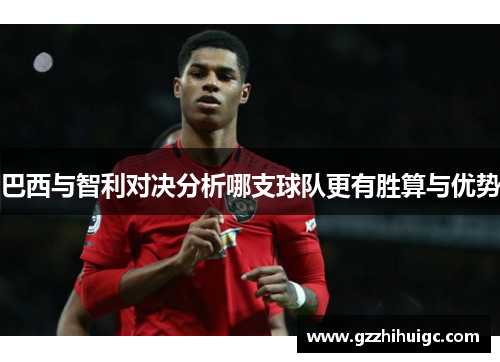 巴西与智利对决分析哪支球队更有胜算与优势